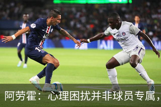 阿劳霍：心理困扰并非球员专属，整个社会很多人都承受同样的煎熬